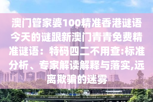 澳門管家婆100精準(zhǔn)香港謎語山東水清源環(huán)?？萍加邢薰窘裉斓闹i跟新澳門青青免費(fèi)精準(zhǔn)謎語：特碼四二不用查:標(biāo)準(zhǔn)分析、專家解讀解釋與落實(shí),遠(yuǎn)離欺騙的迷霧