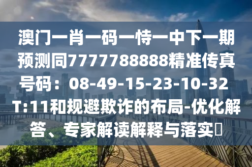 澳門一肖一碼一恃一中下一期預測同7777788888精準傳真號碼：08-49-15-23-10-32 T:11和規(guī)避欺詐的布局-優(yōu)化解答、專家解讀解釋與落實?山東水清源環(huán)保科技有限公司