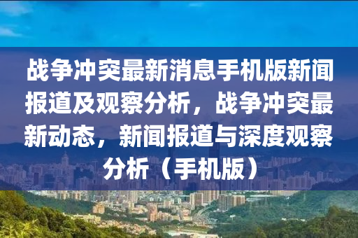 戰(zhàn)爭沖突最新消息手機(jī)版新聞報(bào)道及觀察分析，戰(zhàn)爭沖突最新動(dòng)態(tài)，新聞報(bào)道與深度觀察分析（手機(jī)版）山東水清源環(huán)?？萍加邢薰? class=