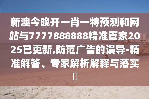 新澳今晚開一肖一特預(yù)測和網(wǎng)站與7777888888精準(zhǔn)管家2025已更新,防范廣告的誤導(dǎo)-精準(zhǔn)解答、專家解析解釋與落實?山東水清源環(huán)保科技有限公司