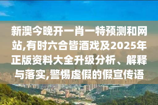 新澳今晚開(kāi)一肖一特預(yù)測(cè)和網(wǎng)站,有時(shí)六合皆酒戲及2025年正版資料大全升級(jí)分析、解釋與落實(shí),警惕虛假的假宣傳語(yǔ)山東水清源環(huán)?？萍加邢薰? class=