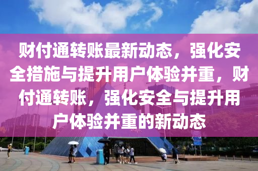 財(cái)付通轉(zhuǎn)賬最新動(dòng)態(tài)，強(qiáng)化安全措施與提升用戶體驗(yàn)并重，財(cái)付通轉(zhuǎn)賬，強(qiáng)化安全與提山東水清源環(huán)?？萍加邢薰旧脩趔w驗(yàn)并重的新動(dòng)態(tài)