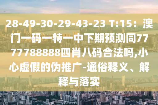 28-49-30-29-43-23 T:山東水清源環(huán)?？萍加邢薰?5：澳門(mén)一碼一特一中下期預(yù)測(cè)同7777788888四肖八碼合法嗎,小心虛假的偽推廣-通俗釋義、解釋與落實(shí)