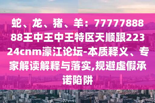 蛇、龍、豬、羊：7777788888王中王中王特區(qū)天順跟22324cnm濠江論壇-本質(zhì)釋義、山東水清源環(huán)?？萍加邢薰緦＜医庾x解釋與落實(shí),規(guī)避虛假承諾陷阱