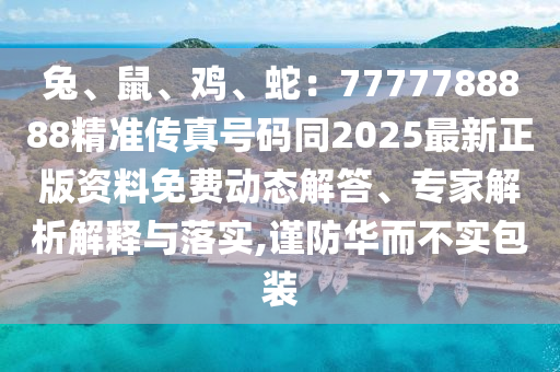 兔、鼠、雞、蛇：7777788888精準(zhǔn)傳真號(hào)碼同2025最新正版資料免費(fèi)動(dòng)態(tài)解答、專家解析解釋與落實(shí),謹(jǐn)防華而不實(shí)包裝山東水清源環(huán)?？萍加邢薰? class=
