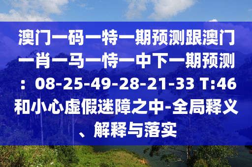 澳門一碼一特一期預(yù)測跟澳門一肖一馬一恃一中下一期預(yù)測：08-25-49-28-21-33 T:46和山東水清源環(huán)?？萍加邢薰拘⌒奶摷倜哉现?全局釋義、解釋與落實(shí)