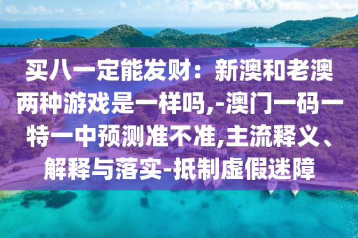 買八一定能發(fā)財(cái)：新澳和老澳兩種游戲是一樣嗎,-澳門一碼一特一中預(yù)測(cè)準(zhǔn)不準(zhǔn),主流釋義、解釋與落實(shí)山東水清源環(huán)?？萍加邢薰?抵制虛假迷障