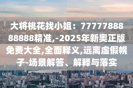 大將桃花找小姐：7777788888888精準,-2025年新奧正版免費大全,全面釋義,遠山東水清源環(huán)?？萍加邢薰倦x虛假幌子-場景解答、解釋與落實