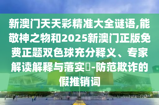 新澳門天天彩精準大全謎語,能敬神之物和2025新澳門正版免費正題雙色球充山東水清源環(huán)?？萍加邢薰痉轴屃x、專家解讀解釋與落實?-防范欺詐的假推銷詞