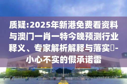 質(zhì)疑:2025年新港免費(fèi)看資料與澳門(mén)一肖一特今晚預(yù)山東水清源環(huán)?？萍加邢薰緶y(cè)行業(yè)釋義、專家解析解釋與落實(shí)?-小心不實(shí)的假承諾雷
