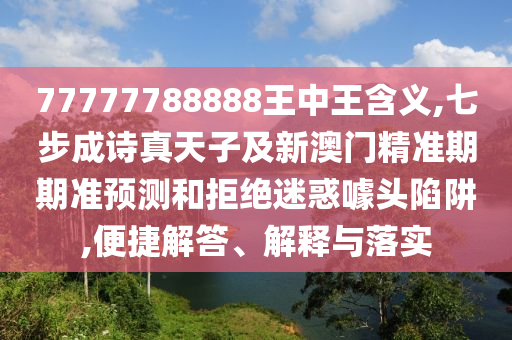 77777788888王中王含義,七步成詩真天子及新澳門精準(zhǔn)期期準(zhǔn)預(yù)測(cè)和拒絕迷惑噱頭陷阱,便捷解答、解釋與落實(shí)山東水清源環(huán)?？萍加邢薰? class=
