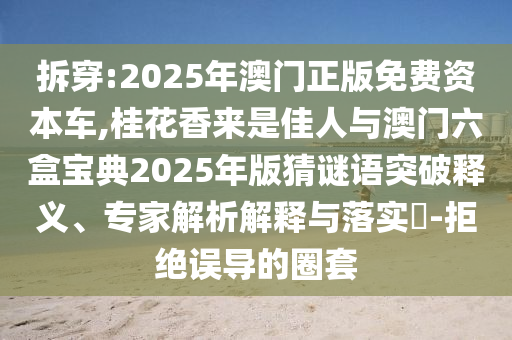 拆穿:2025年澳門正版免費資本車,桂花香來是佳人與澳門六盒寶典2025年版猜謎語突破釋義、專家解析解釋與落實?-拒絕誤導(dǎo)的圈套山東水清源環(huán)保科技有限公司
