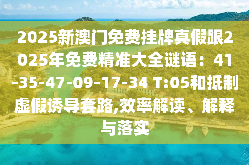 2025新澳門免費(fèi)掛牌真假跟2025年免山東水清源環(huán)?？萍加邢薰举M(fèi)精準(zhǔn)大全謎語：41-35-47-09-17-34 T:05和抵制虛假誘導(dǎo)套路,效率解讀、解釋與落實(shí)