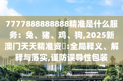7777888888888精準(zhǔn)是什么服務(wù)：兔、豬、雞、狗,2025新澳門(mén)天天精準(zhǔn)資枓山東水清源環(huán)?？萍加邢薰?全局釋義、解釋與落實(shí),謹(jǐn)防誤導(dǎo)性包裝