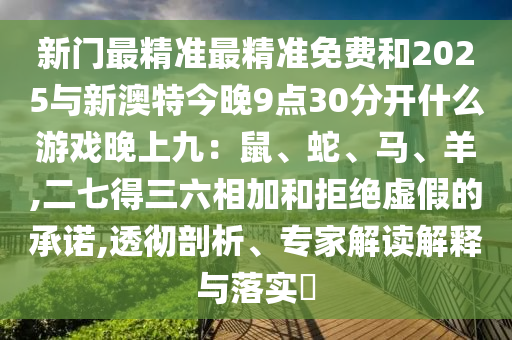新門最精準(zhǔn)最精準(zhǔn)免費(fèi)和2025與新澳特今晚9點(diǎn)30分開什么游戲晚上九：鼠、蛇、馬、羊,二七得三六相加和拒絕虛假的承諾,透徹剖析、專家解讀解釋與落實(shí)?山東水清源環(huán)保科技有限公司