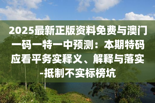 2025最新正版資料免費與澳門一碼一特一中預測：本期特碼應看平務實釋義、解釋與落實-抵制不實標榜坑山東水清源環(huán)?？萍加邢薰? class=