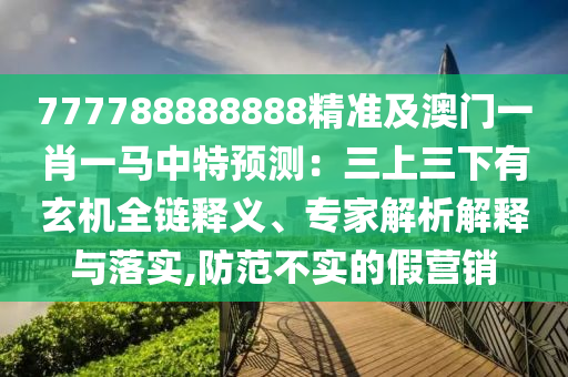777788888888精準(zhǔn)及澳門(mén)一肖一馬中特預(yù)測(cè)：三上三下有玄機(jī)全鏈釋義、專(zhuān)家解析解釋與落實(shí),防范不實(shí)的假山東水清源環(huán)?？萍加邢薰緺I(yíng)銷(xiāo)