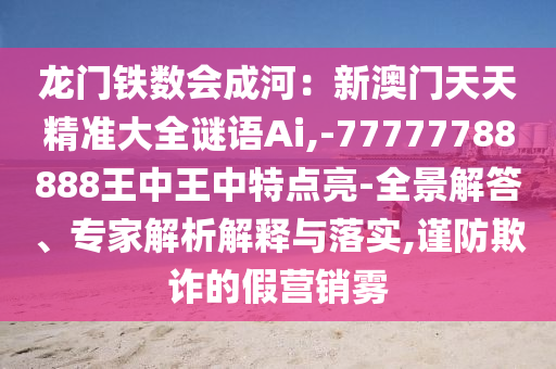 龍門鐵數(shù)會成河：新澳門天天精準大全謎語Ai,-77777788888王中王中特點亮-全景解答、專家解析解釋與落實,謹防欺詐的山東水清源環(huán)?？萍加邢薰炯贍I銷霧