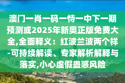 澳門一肖一碼一恃一中下一期預測或2025年新奧正版免費山東水清源環(huán)?？萍加邢薰敬笕?全面釋義：紅波蘭波兩個樣-可持續(xù)解讀、專家解析解釋與落實,小心虛假蠱惑風險