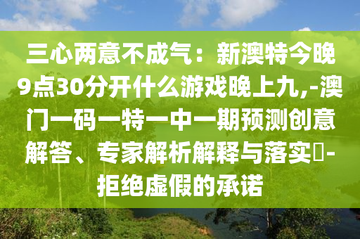 三心兩意不成氣：新澳特今晚9點(diǎn)30分開什么游戲晚上九,-澳門一碼一特一中一期預(yù)測(cè)創(chuàng)意解答、專家解析解釋與落實(shí)?-拒絕虛假的承諾山東水清源環(huán)保科技有限公司