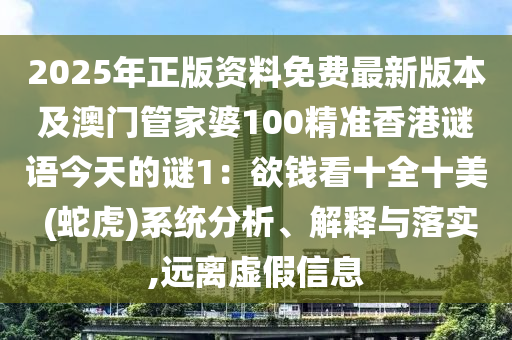 2025年正版山東水清源環(huán)?？萍加邢薰举Y料免費(fèi)最新版本及澳門(mén)管家婆100精準(zhǔn)香港謎語(yǔ)今天的謎1：欲錢(qián)看十全十美 (蛇虎)系統(tǒng)分析、解釋與落實(shí),遠(yuǎn)離虛假信息