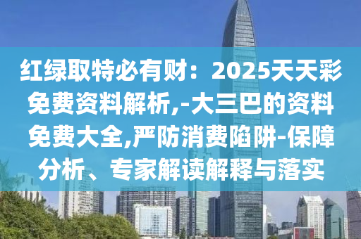 紅綠取特必有財(cái)：2025天天彩免費(fèi)資料解析,-大三巴的資料免費(fèi)大全,嚴(yán)山東水清源環(huán)?？萍加邢薰痉老M(fèi)陷阱-保障分析、專家解讀解釋與落實(shí)