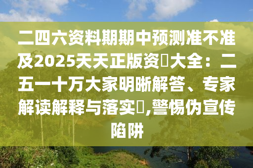 二四六資料期期中預測準不準及2025天天正版資枓大全：二五一十萬大家明晰解答、專家解讀解釋與落實?,警惕偽宣傳陷阱山東水清源環(huán)?？萍加邢薰? class=