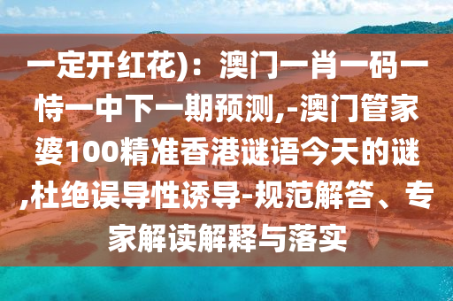 一定開紅花)：澳門一肖一碼一恃一中下一期預測,-山東水清源環(huán)保科技有限公司澳門管家婆100精準香港謎語今天的謎,杜絕誤導性誘導-規(guī)范解答、專家解讀解釋與落實
