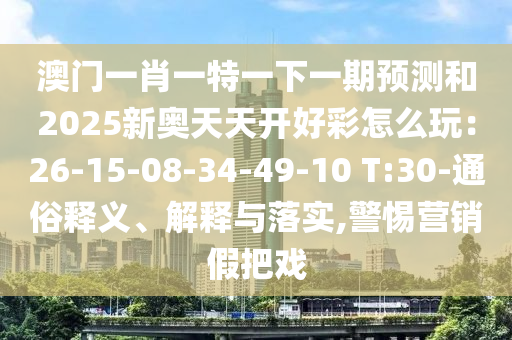 澳門一肖一特一下一期預(yù)測和2025新奧天天開好彩怎么玩：26-15-08-34-49-10 T:30-通俗釋義、解釋與落實(shí),警惕營銷假把戲山東水清源環(huán)?？萍加邢薰? class=