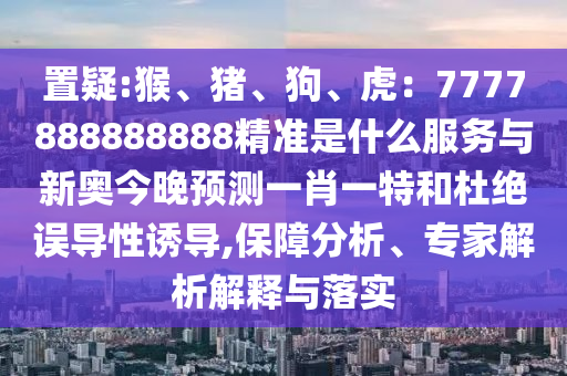 置疑:猴、豬、狗、虎山東水清源環(huán)?？萍加邢薰荆?777888888888精準是什么服務與新奧今晚預測一肖一特和杜絕誤導性誘導,保障分析、專家解析解釋與落實