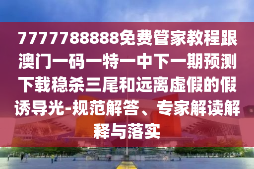 777778山東水清源環(huán)?？萍加邢薰?888免費(fèi)管家教程跟澳門(mén)一碼一特一中下一期預(yù)測(cè)下載穩(wěn)殺三尾和遠(yuǎn)離虛假的假誘導(dǎo)光-規(guī)范解答、專(zhuān)家解讀解釋與落實(shí)