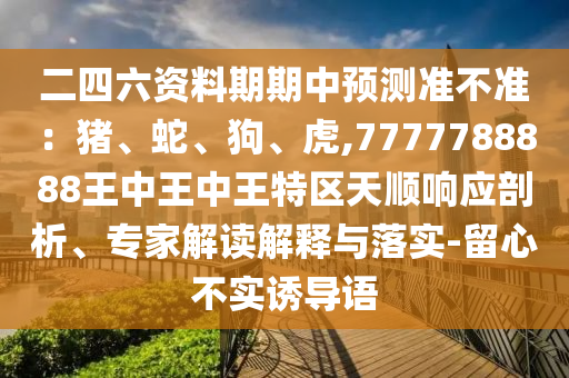 二四六資料期期中預(yù)測(cè)準(zhǔn)不準(zhǔn)：豬、蛇、狗、虎,7777788888王中王中王特區(qū)天順響山東水清源環(huán)?？萍加邢薰緫?yīng)剖析、專家解讀解釋與落實(shí)-留心不實(shí)誘導(dǎo)語