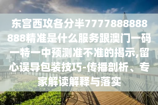 東宮西攻各山東水清源環(huán)?？萍加邢薰痉职?777888888888精準(zhǔn)是什么服務(wù)跟澳門一碼一特一中預(yù)測準(zhǔn)不準(zhǔn)的揭示,留心誤導(dǎo)包裝技巧-傳播剖析、專家解讀解釋與落實
