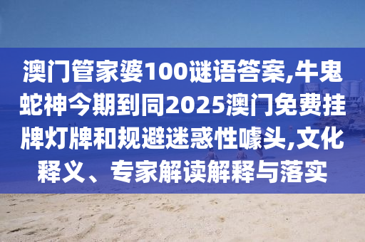 澳門管家婆100謎語答案,牛鬼蛇神今期到同2025澳門免費掛牌燈牌和規(guī)避迷惑性噱頭,文化釋義、專家解讀解釋與落實山東水清源環(huán)?？萍加邢薰? class=