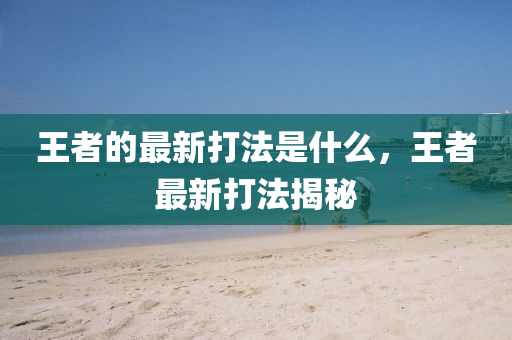 王者的最新打法是什么，王者最新打法揭秘山東水清源環(huán)保科技有限公司