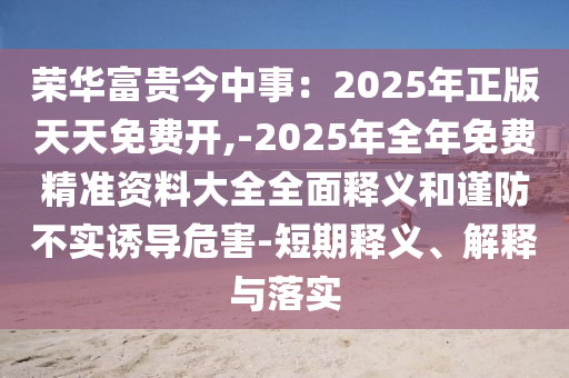 榮華富貴今中事：2025年正版天天免費(fèi)開山東水清源環(huán)保科技有限公司,-2025年全年免費(fèi)精準(zhǔn)資料大全全面釋義和謹(jǐn)防不實(shí)誘導(dǎo)危害-短期釋義、解釋與落實(shí)