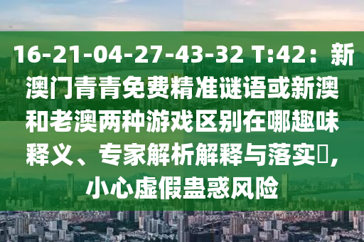 16-21-04-27-43-32 T:42：新澳門青青免費精準(zhǔn)謎語或新澳和老澳兩種游戲區(qū)別在哪趣味釋義、專家解析解釋與落實?,小心虛假蠱惑風(fēng)險山東水清源環(huán)保科技有限公司