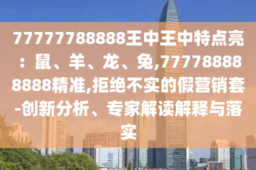 77777788888王中王中特點亮：鼠、羊、龍、兔,777788888888精準,拒絕不實的假營銷套-創(chuàng)新分析、專家解讀解釋與落實山東水清源環(huán)?？萍加邢薰? class=