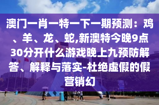 澳門一肖一特一下一期預(yù)測：雞、羊、龍、蛇,新澳特今晚9點30分開什么游戲晚上九預(yù)防解答、解釋與落實-杜絕虛假的假營銷幻山東水清源環(huán)保科技有限公司