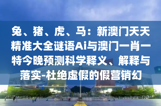 兔、豬、虎、馬：新澳門天天精準(zhǔn)大全謎語Ai與澳門一肖一特今晚預(yù)測(cè)科學(xué)釋義、解釋與落實(shí)-杜絕虛假的假營(yíng)銷幻山東水清源環(huán)保科技有限公司
