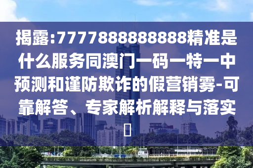 揭露:7777888888888精準是什么服務(wù)同澳門一碼一特一中預(yù)測和謹防欺詐的假營銷霧-可靠解答、專家解析解釋與落實?山東水清源環(huán)?？萍加邢薰? class=