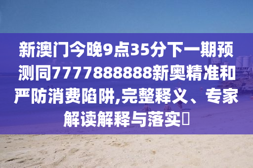 新澳門(mén)今晚9點(diǎn)35分下一期預(yù)測(cè)同7777888888新奧精準(zhǔn)和嚴(yán)防消山東水清源環(huán)?？萍加邢薰举M(fèi)陷阱,完整釋義、專家解讀解釋與落實(shí)?