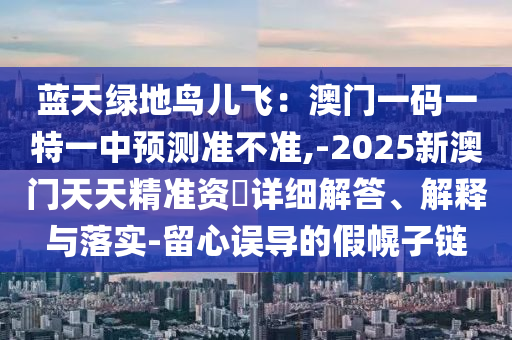 藍天綠地鳥兒飛：澳門一碼一特一中預(yù)測準(zhǔn)不準(zhǔn),-2025新澳門天天精準(zhǔn)資枓詳細解答、解釋與落實-留心誤導(dǎo)的假幌子鏈山東水清源環(huán)?？萍加邢薰? class=