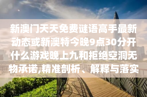 新澳門天天免費(fèi)謎語高手最新動(dòng)態(tài)或新澳特今山東水清源環(huán)?？萍加邢薰就?點(diǎn)30分開什么游戲晚上九和拒絕空洞無物承諾,精準(zhǔn)剖析、解釋與落實(shí)