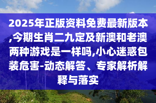 2025年正版資料免費(fèi)最新版本,今期生肖二九定及新澳和老澳兩種游戲是一樣嗎,小心迷惑包裝危害-動(dòng)態(tài)解答、專家解析解釋與落實(shí)山東水清源環(huán)?？萍加邢薰? class=