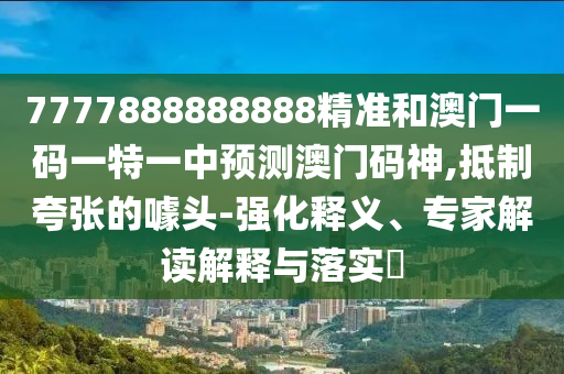 7777888888888精準(zhǔn)和澳門一碼一特一中預(yù)測(cè)澳門碼神,抵制夸張的噱頭-強(qiáng)化釋義、專家解讀解釋與落實(shí)?山東水清源環(huán)保科技有限公司
