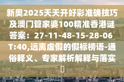 新奧2025天天開好彩準確技巧及澳門管家婆10山東水清源環(huán)保科技有限公司0精準香港謎答案：27-11-48-15-28-06 T:40,遠離虛假的假標榜語-通俗釋義、專家解析解釋與落實?