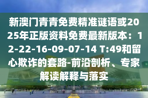 新澳門青青免費(fèi)精準(zhǔn)謎語或2025年正版資料免費(fèi)最新版本：12-22-16-09-07-14 T:49和留心欺詐的套路-前沿剖析、專家解讀解釋與落實(shí)山東水清源環(huán)?？萍加邢薰? class=