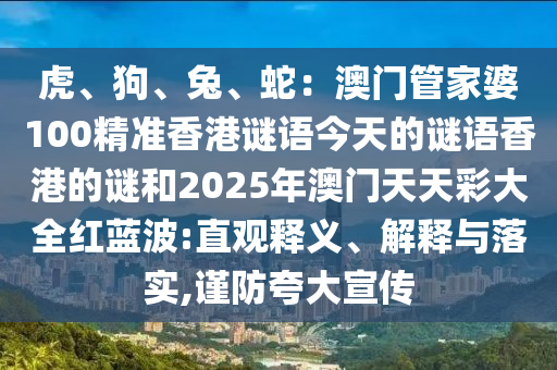 虎、狗、兔、蛇：澳門管家婆100精準(zhǔn)香港謎語(yǔ)今天的謎語(yǔ)香港的謎和2025年澳門天天彩大全紅藍(lán)波:直觀釋義、解釋與落實(shí),謹(jǐn)防夸山東水清源環(huán)?？萍加邢薰敬笮麄? class=