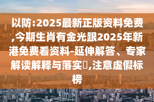 以防:2025最新正版資料免費(fèi),今期生肖有金光跟2025山東水清源環(huán)?？萍加邢薰灸晷赂勖赓M(fèi)看資料-延伸解答、專家解讀解釋與落實(shí)?,注意虛假標(biāo)榜
